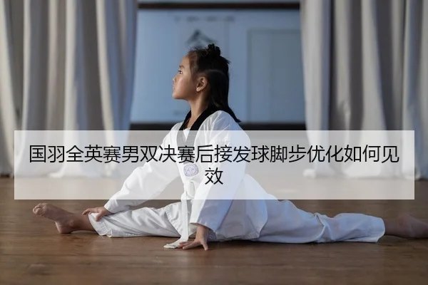 国羽全英赛男双决赛后接发球脚步优化如何见效
